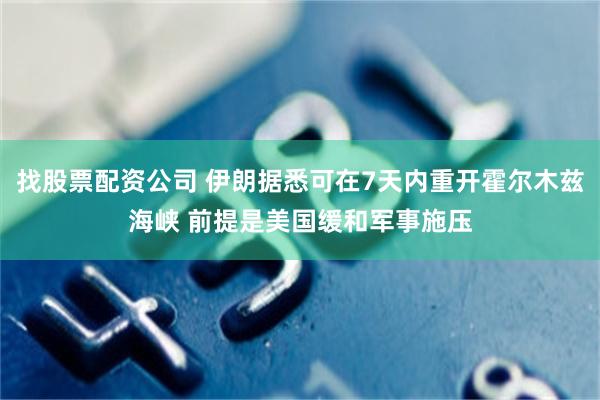 找股票配资公司 伊朗据悉可在7天内重开霍尔木兹海峡 前提是美国缓和军事施压