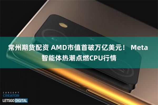 常州期货配资 AMD市值首破万亿美元！ Meta 智能体热潮点燃CPU行情