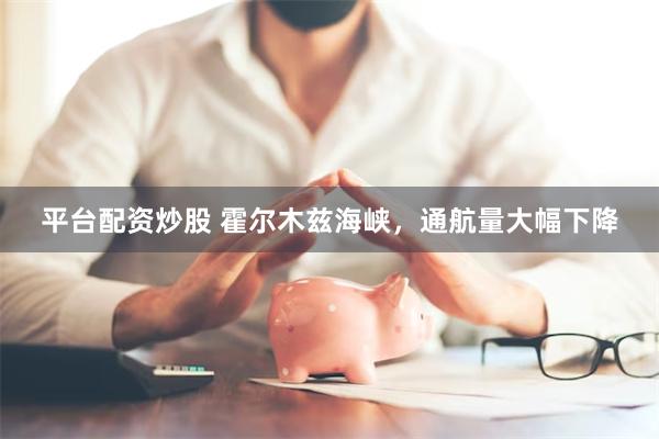 平台配资炒股 霍尔木兹海峡，通航量大幅下降