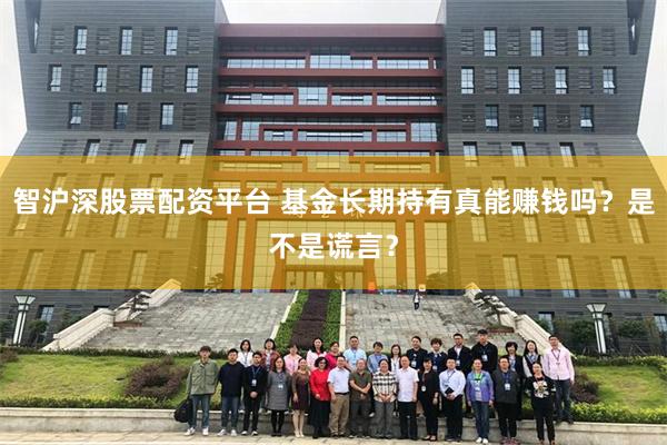 智沪深股票配资平台 基金长期持有真能赚钱吗？是不是谎言？