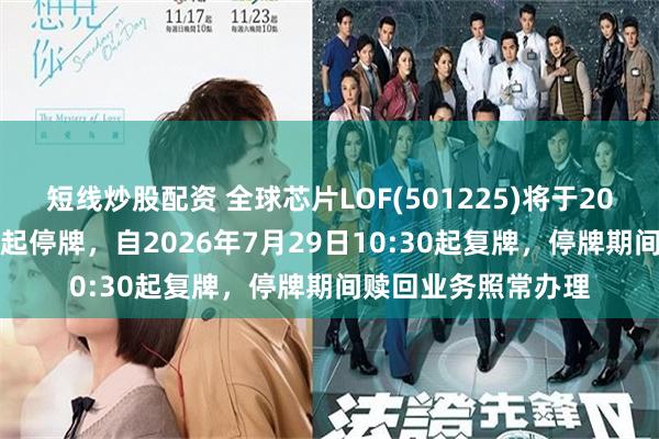 短线炒股配资 全球芯片LOF(501225)将于2026年7月29日开市起停牌，自2026年7月29日10:30起复牌，停牌期间赎回业务照常办理