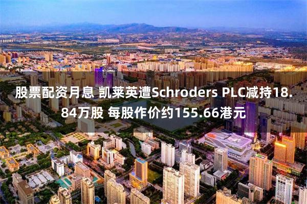 股票配资月息 凯莱英遭Schroders PLC减持18.84万股 每股作价约155.66港元