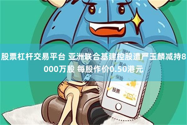 股票杠杆交易平台 亚洲联合基建控股遭严玉麟减持8000万股 每股作价0.50港元