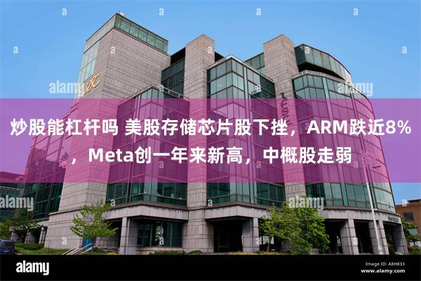 炒股能杠杆吗 美股存储芯片股下挫，ARM跌近8%，Meta创一年来新高，中概股走弱