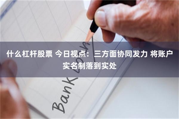 什么杠杆股票 今日视点：三方面协同发力 将账户实名制落到实处