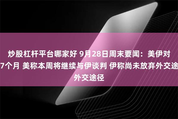 炒股杠杆平台哪家好 9月28日周末要闻：美伊对峙7个月 美称本周将继续与伊谈判 伊称尚未放弃外交途径
