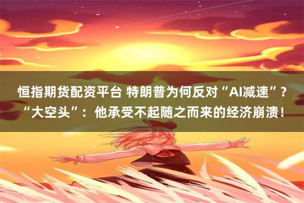 恒指期货配资平台 特朗普为何反对“AI减速”？“大空头”：他承受不起随之而来的经济崩溃！