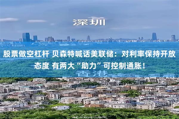 股票做空杠杆 贝森特喊话美联储：对利率保持开放态度 有两大“助力”可控制通胀！