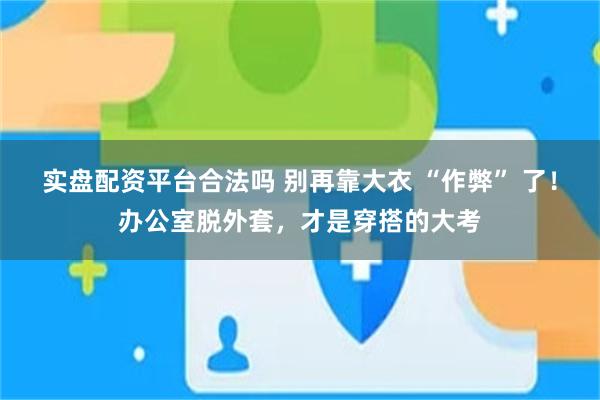 实盘配资平台合法吗 别再靠大衣 “作弊” 了！办公室脱外套，才是穿搭的大考