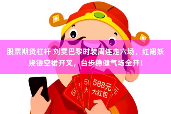 股票期货杠杆 刘雯巴黎时装周连走六场，红裙妖娆镂空裙开叉，台步稳健气场全开！