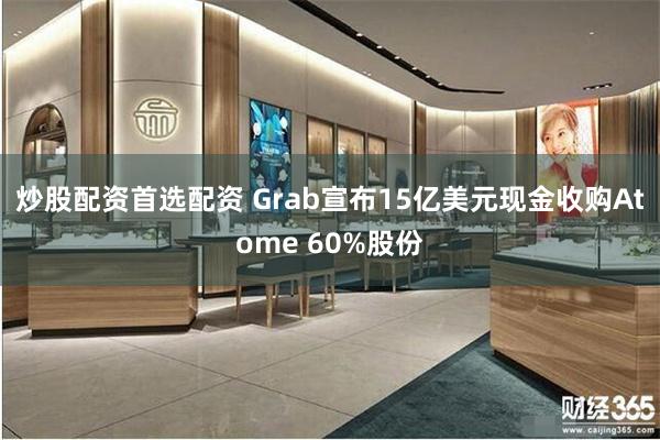 炒股配资首选配资 Grab宣布15亿美元现金收购Atome 60%股份