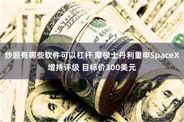 炒股有哪些软件可以杠杆 摩根士丹利重申SpaceX增持评级 目标价300美元