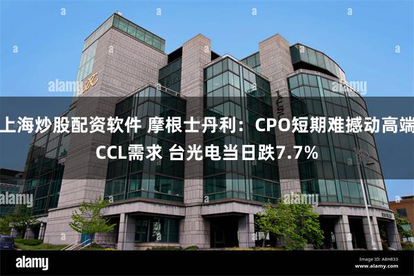 上海炒股配资软件 摩根士丹利：CPO短期难撼动高端CCL需求 台光电当日跌7.7%