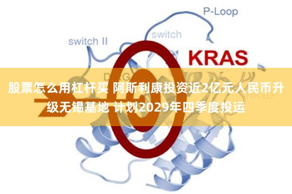股票怎么用杠杆买 阿斯利康投资近2亿元人民币升级无锡基地 计划2029年四季度投运