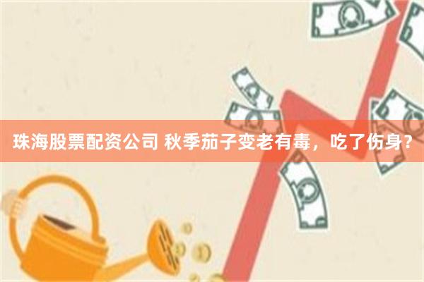 珠海股票配资公司 秋季茄子变老有毒，吃了伤身？