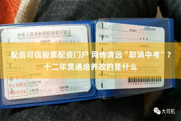 配资可信股票配资门户 网传清远“取消中考”？十二年贯通培养改的是什么