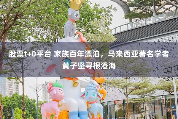 股票t+0平台 家族百年漂泊，马来西亚著名学者黄子坚寻根澄海