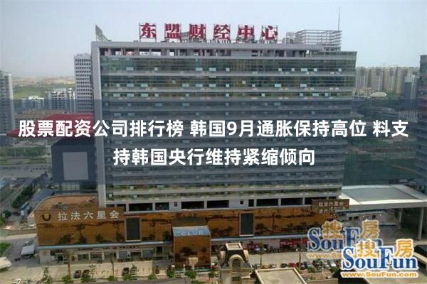 股票配资公司排行榜 韩国9月通胀保持高位 料支持韩国央行维持紧缩倾向