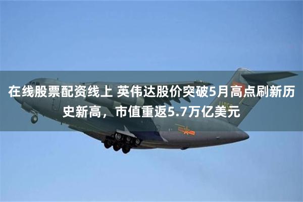 在线股票配资线上 英伟达股价突破5月高点刷新历史新高，市值重返5.7万亿美元
