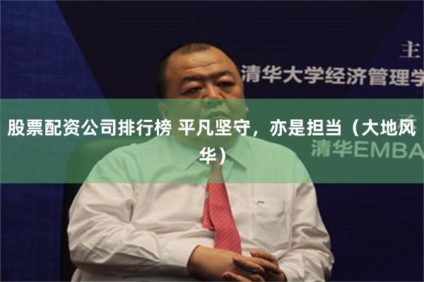 股票配资公司排行榜 平凡坚守，亦是担当（大地风华）
