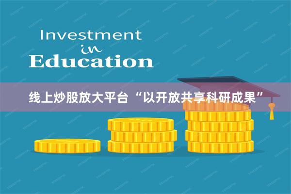 线上炒股放大平台 “以开放共享科研成果”