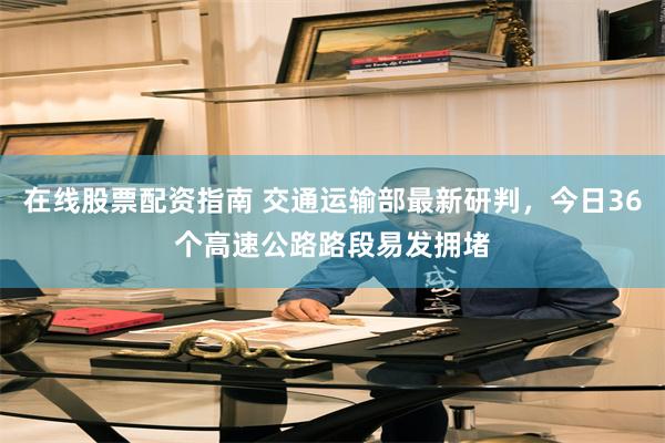 在线股票配资指南 交通运输部最新研判,今日36个高速公路路段易发拥堵