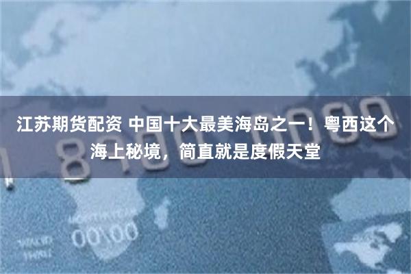 江苏期货配资 中国十大最美海岛之一！粤西这个海上秘境，简直就是度假天堂