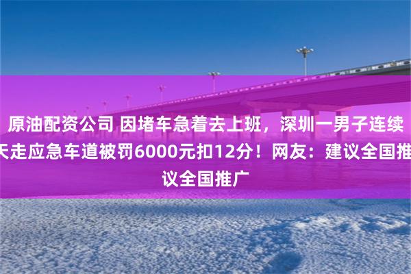 原油配资公司 因堵车急着去上班，深圳一男子连续2天走应急车道被罚6000元扣12分！网友：建议全国推广