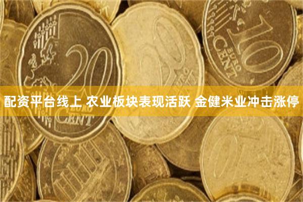 配资平台线上 农业板块表现活跃 金健米业冲击涨停