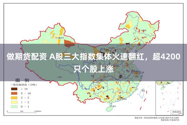 做期货配资 A股三大指数集体火速翻红，超4200只个股上涨