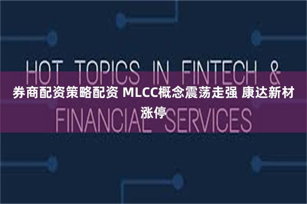 券商配资策略配资 MLCC概念震荡走强 康达新材涨停