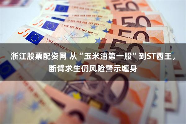 浙江股票配资网 从“玉米油第一股”到ST西王,断臂求生仍风险警示缠身
