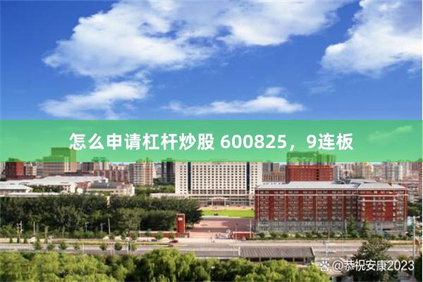 怎么申请杠杆炒股 600825，9连板