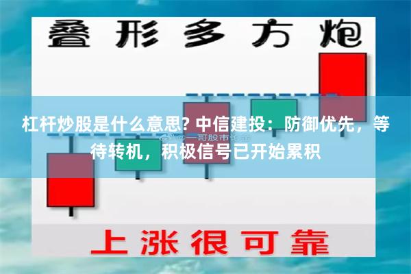杠杆炒股是什么意思? 中信建投：防御优先，等待转机，积极信号已开始累积