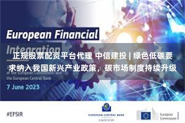 正规股票配资平台代理 中信建投 | 绿色低碳要求纳入我国新兴产业政策，碳市场制度持续升级