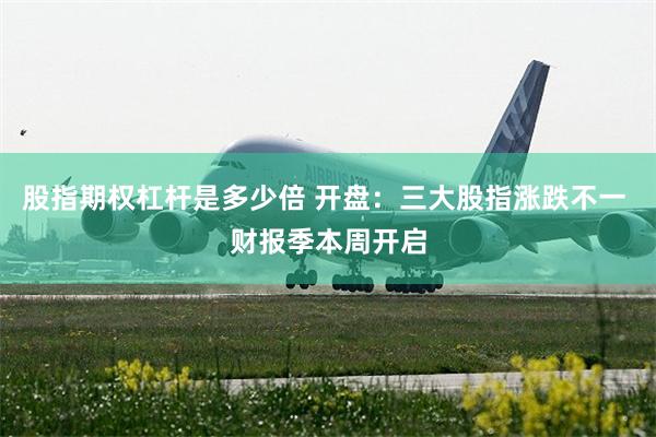 股指期权杠杆是多少倍 开盘：三大股指涨跌不一 财报季本周开启