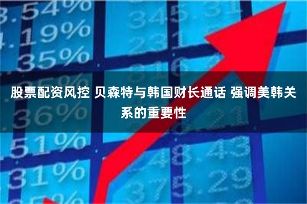 股票配资风控 贝森特与韩国财长通话 强调美韩关系的重要性