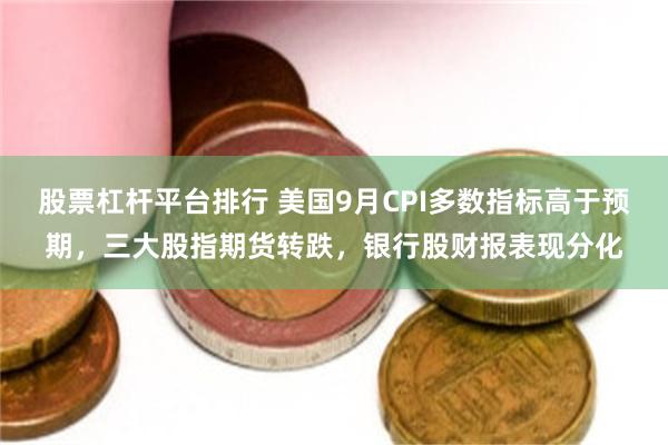 股票杠杆平台排行 美国9月CPI多数指标高于预期,三大股指期货转跌,银行股财报表现分化