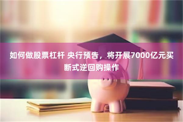 如何做股票杠杆 央行预告，将开展7000亿元买断式逆回购操作