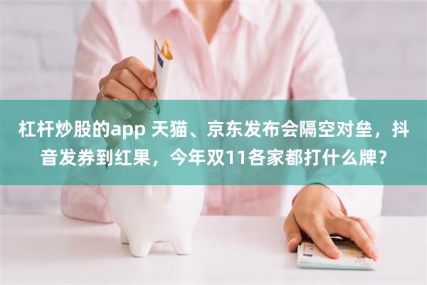 杠杆炒股的app 天猫、京东发布会隔空对垒，抖音发券到红果，今年双11各家都打什么牌？