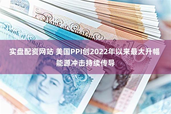 实盘配资网站 美国PPI创2022年以来最大升幅 能源冲击持续传导