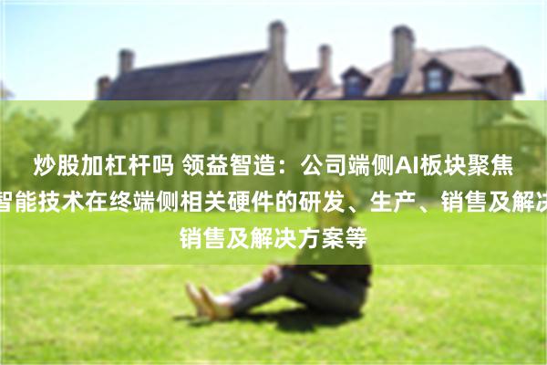 炒股加杠杆吗 领益智造：公司端侧AI板块聚焦于人工智能技术在终端侧相关硬件的研发、生产、销售及解决方案等
