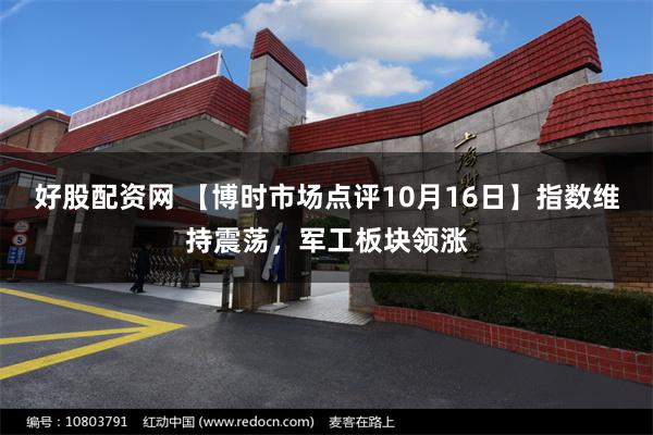 好股配资网 【博时市场点评10月16日】指数维持震荡，军工板块领涨