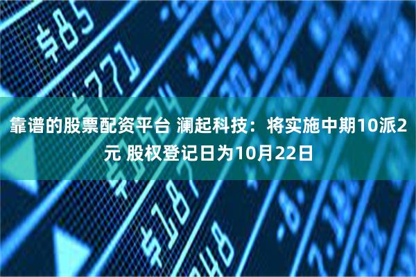 靠谱的股票配资平台 澜起科技：将实施中期10派2元 股权登记日为10月22日