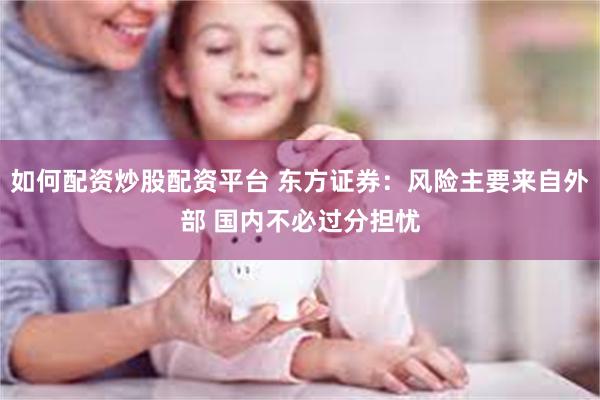 如何配资炒股配资平台 东方证券：风险主要来自外部 国内不必过分担忧
