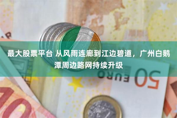 最大股票平台 从风雨连廊到江边碧道，广州白鹅潭周边路网持续升级
