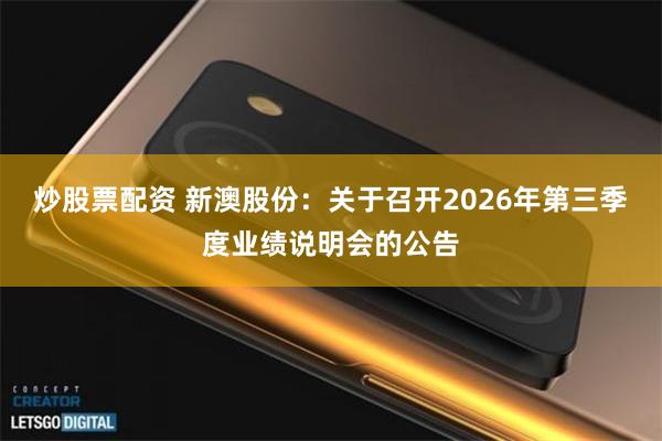 炒股票配资 新澳股份：关于召开2026年第三季度业绩说明会的公告