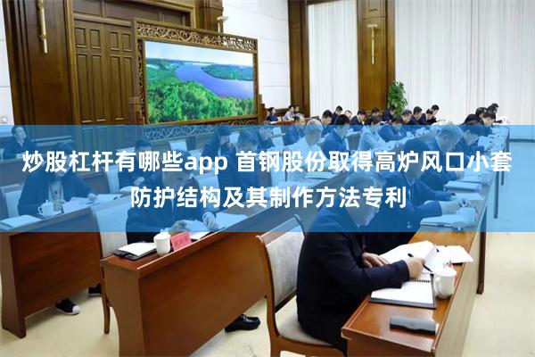 炒股杠杆有哪些app 首钢股份取得高炉风口小套防护结构及其制作方法专利