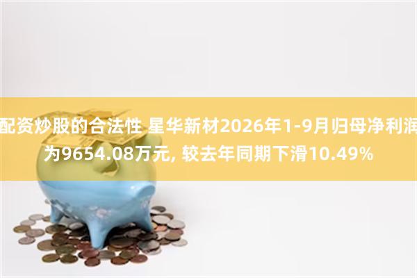 配资炒股的合法性 星华新材2026年1-9月归母净利润为9654.08万元, 较去年同期下滑10.49%